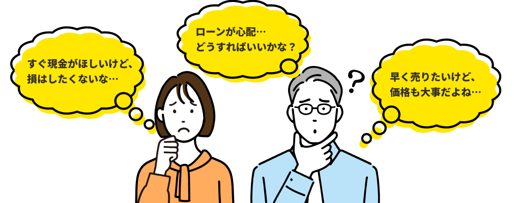 すぐ現金がほしいけど、損はしたくないな…ローンが心配…どうすればいいかな？早く売りたいけど、価格も大事だよね…